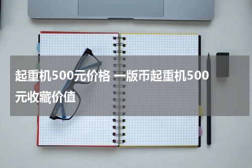 起重机500元价格 一版币起重机500元收藏价值
