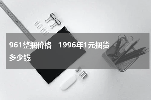 961整捆价格   1996年1元捆货多少钱