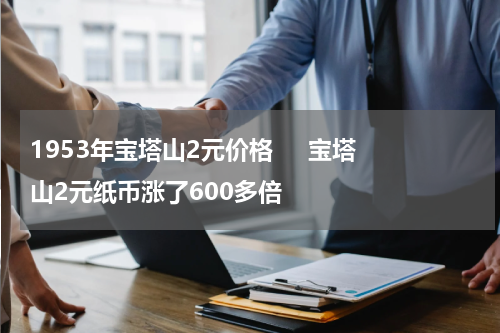 1953年宝塔山2元价格     宝塔山2元纸币涨了600多倍