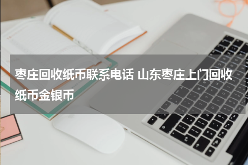 枣庄回收纸币联系电话 山东枣庄上门回收纸币金银币