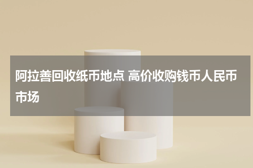阿拉善回收纸币地点 高价收购钱币人民币市场