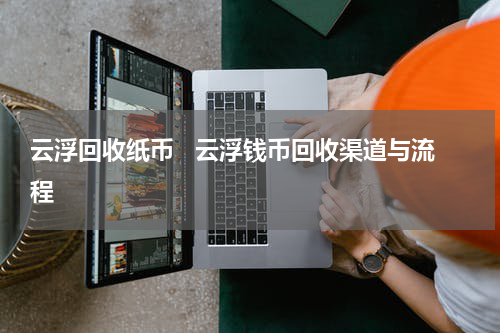 云浮回收纸币   云浮钱币回收渠道与流程