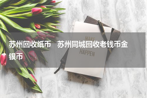 苏州回收纸币   苏州同城回收老钱币金银币