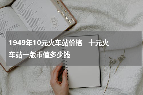 1949年10元火车站价格   十元火车站一版币值多少钱