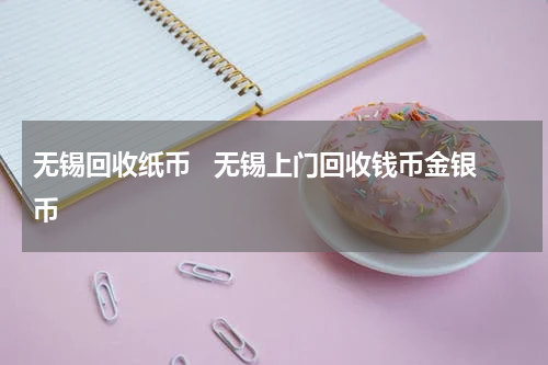 无锡回收纸币   无锡上门回收钱币金银币