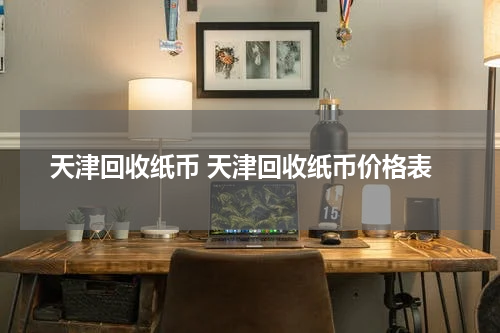 天津回收纸币 天津回收纸币价格表