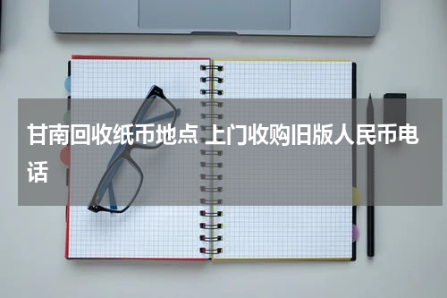 甘南回收纸币地点 上门收购旧版人民币电话