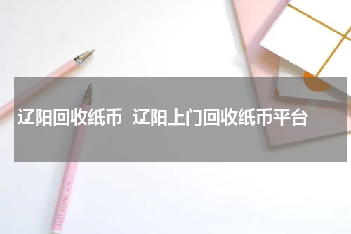 辽阳回收纸币  辽阳上门回收纸币平台