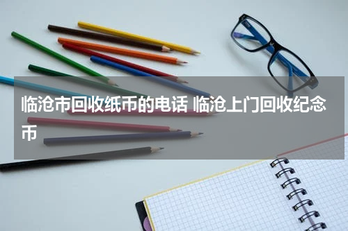 临沧市回收纸币的电话 临沧上门回收纪念币