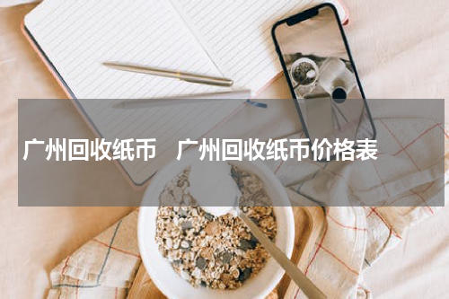 广州回收纸币   广州回收纸币价格表