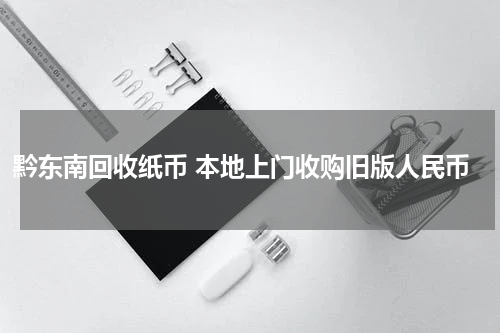 黔东南回收纸币 本地上门收购旧版人民币