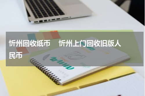 忻州回收纸币    忻州上门回收旧版人民币