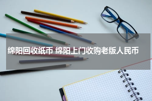 绵阳回收纸币 绵阳上门收购老版人民币