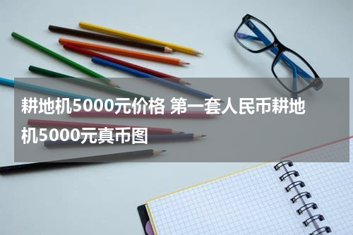 耕地机5000元价格 第一套人民币耕地机5000元真币图