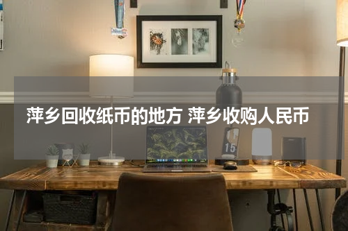 萍乡回收纸币的地方 萍乡收购人民币