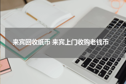来宾回收纸币 来宾上门收购老钱币