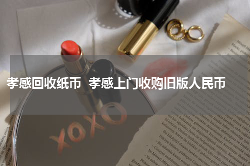 孝感回收纸币  孝感上门收购旧版人民币