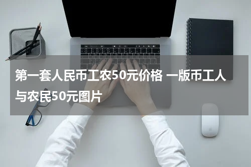 第一套人民币工农50元价格 一版币工人与农民50元图片