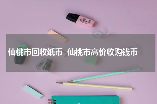 仙桃市回收纸币  仙桃市高价收购钱币