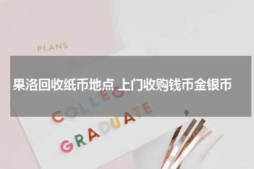 果洛回收纸币地点 上门收购钱币金银币