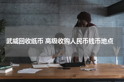 武威回收纸币 高级收购人民币钱币地点