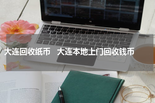 大连回收纸币   大连本地上门回收钱币