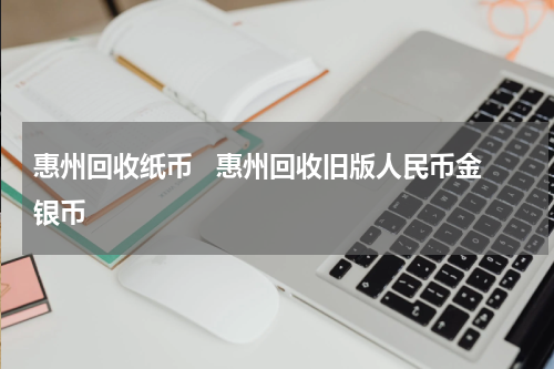 惠州回收纸币   惠州回收旧版人民币金银币