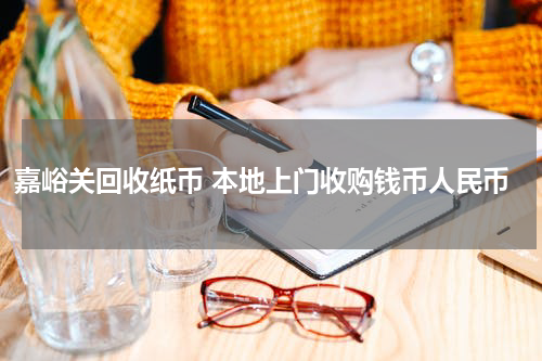 嘉峪关回收纸币 本地上门收购钱币人民币