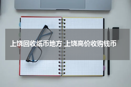 上饶回收纸币地方 上饶高价收购钱币