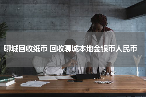 聊城回收纸币 回收聊城本地金银币人民币