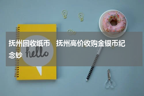 抚州回收纸币   抚州高价收购金银币纪念钞