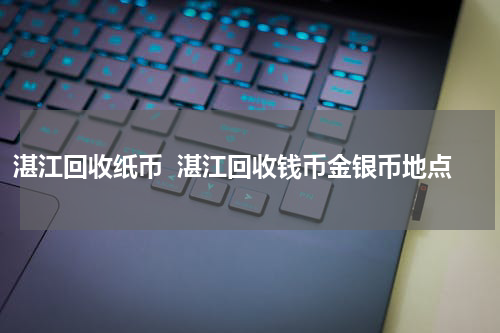湛江回收纸币  湛江回收钱币金银币地点