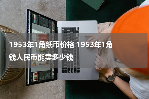 1953年1角纸币价格 1953年1角钱人民币能卖多少钱