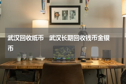 武汉回收纸币   武汉长期回收钱币金银币