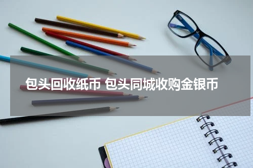 包头回收纸币 包头同城收购金银币