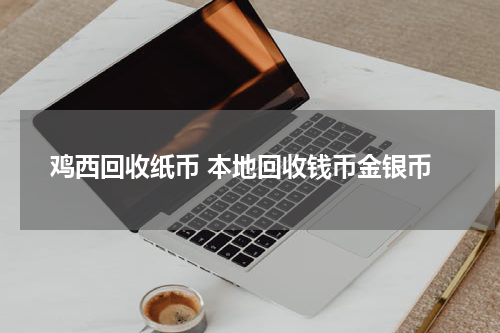 鸡西回收纸币 本地回收钱币金银币