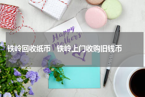 铁岭回收纸币   铁岭上门收购旧钱币