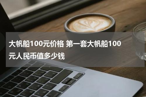 大帆船100元价格 第一套大帆船100元人民币值多少钱