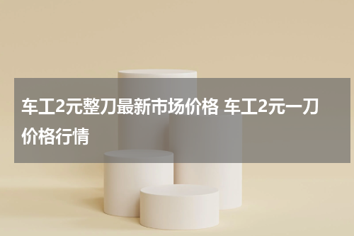 车工2元整刀最新市场价格 车工2元一刀价格行情