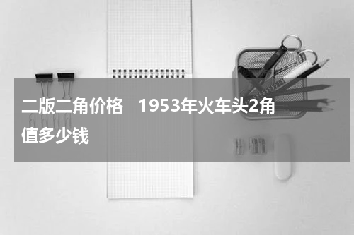 二版二角价格   1953年火车头2角值多少钱