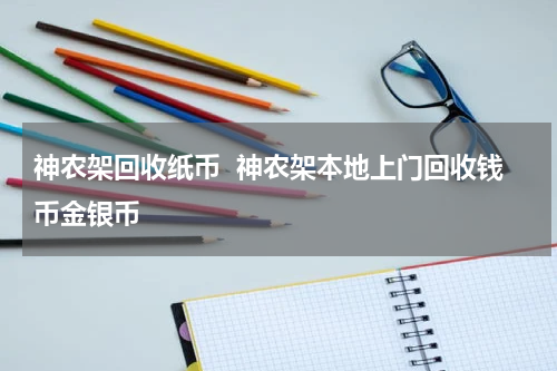 神农架回收纸币  神农架本地上门回收钱币金银币