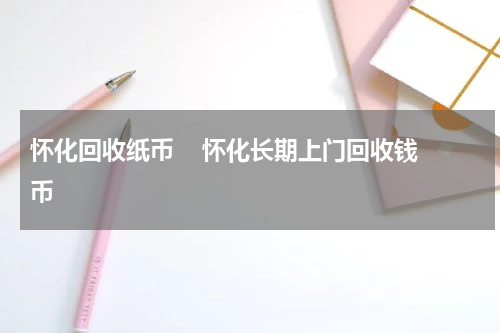 怀化回收纸币    怀化长期上门回收钱币