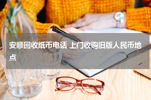 安顺回收纸币电话 上门收购旧版人民币地点