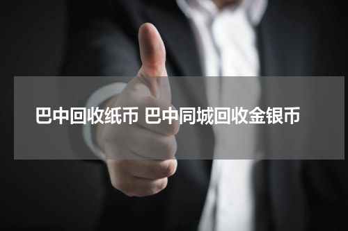 巴中回收纸币 巴中同城回收金银币