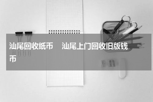 汕尾回收纸币    汕尾上门回收旧版钱币