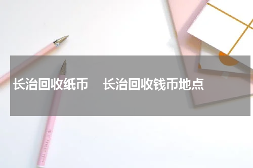 长治回收纸币    长治回收钱币地点