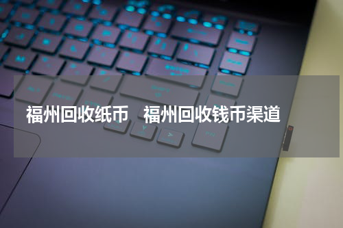 福州回收纸币   福州回收钱币渠道