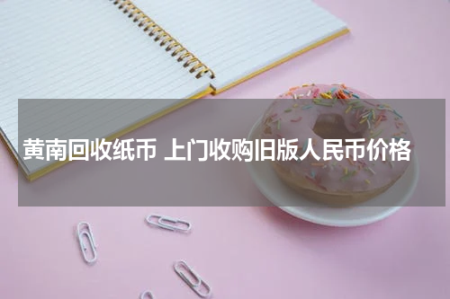 黄南回收纸币 上门收购旧版人民币价格