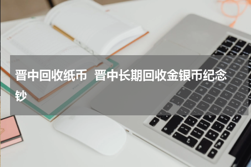 晋中回收纸币  晋中长期回收金银币纪念钞