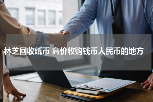 林芝回收纸币 高价收购钱币人民币的地方